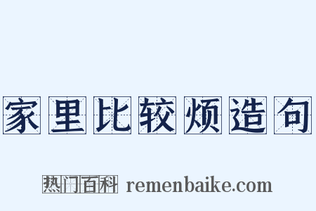 家里比较烦造句是什么意思的图片
